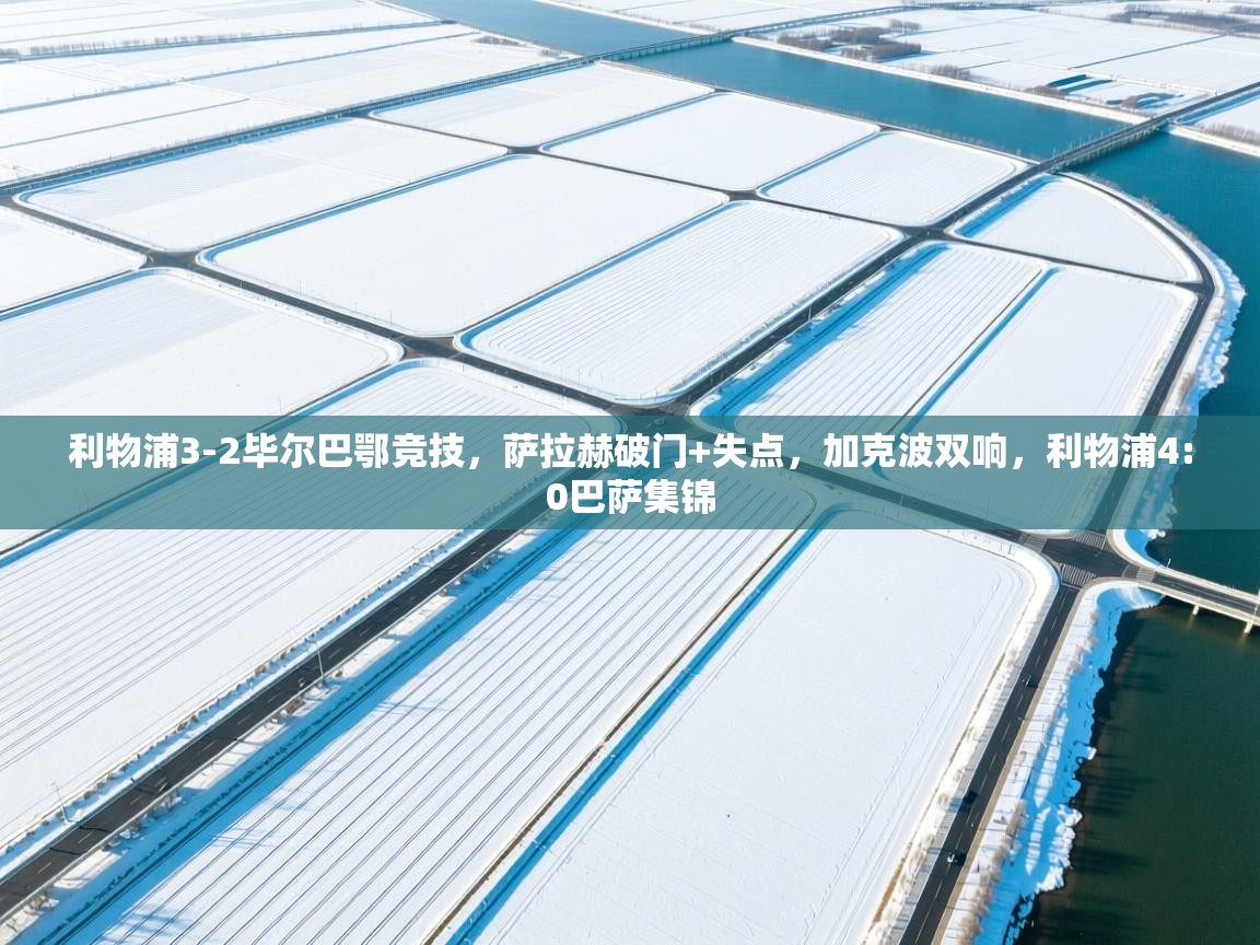 爱游戏体育入口app-利物浦3-2毕尔巴鄂竞技，萨拉赫破门+失点，加克波双响，利物浦4:0巴萨集锦