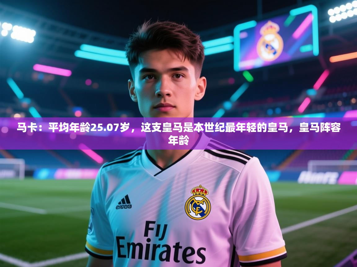 爱游戏体育娱乐-马卡：平均年龄25.07岁，这支皇马是本世纪最年轻的皇马，皇马阵容年龄  第2张