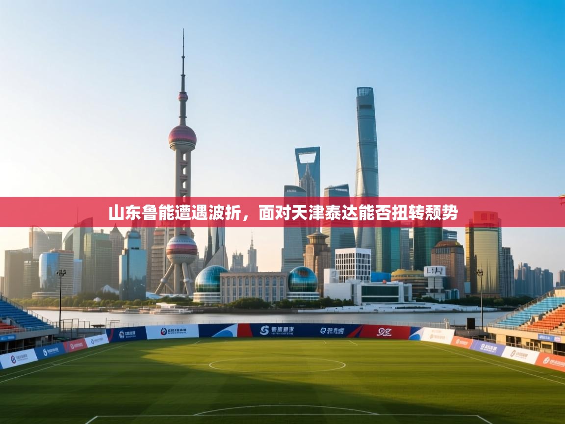 爱游戏真人体育娱乐-山东鲁能遭遇波折，面对天津泰达能否扭转颓势