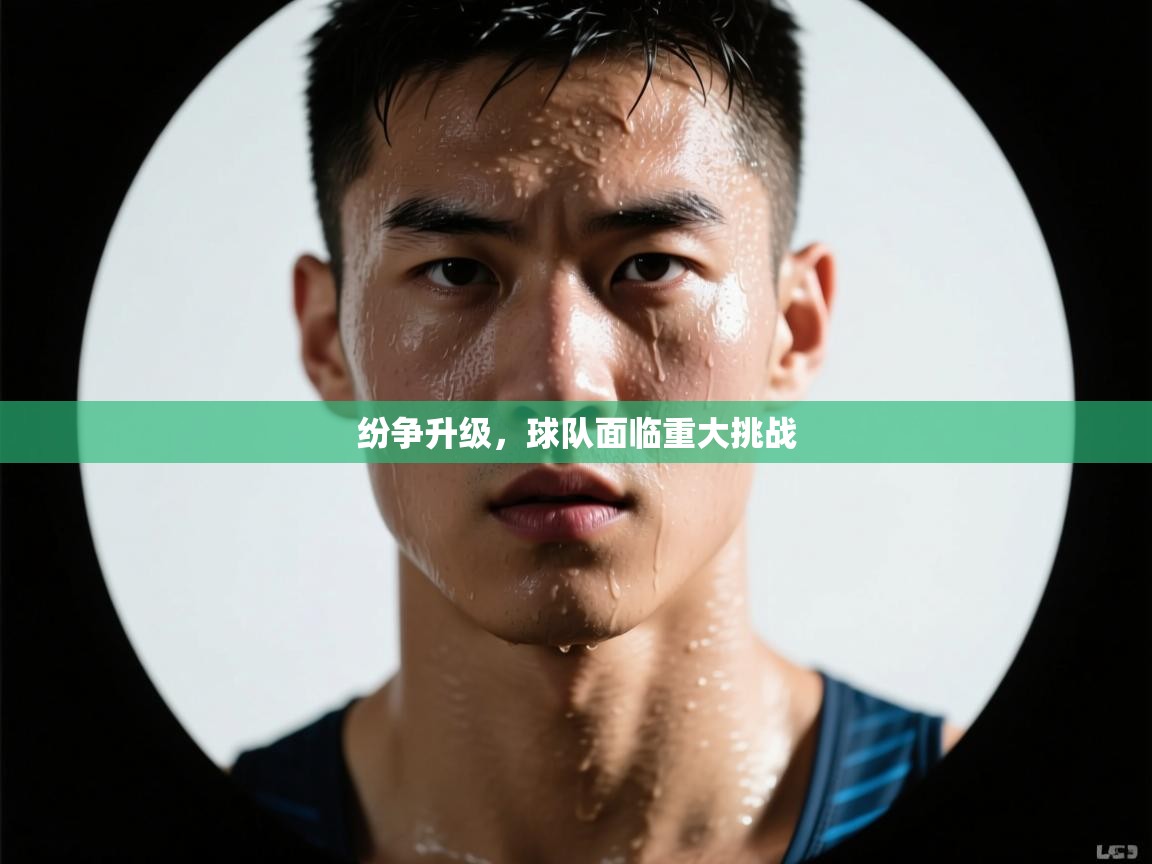 爱体育游戏网站-纷争升级，球队面临重大挑战