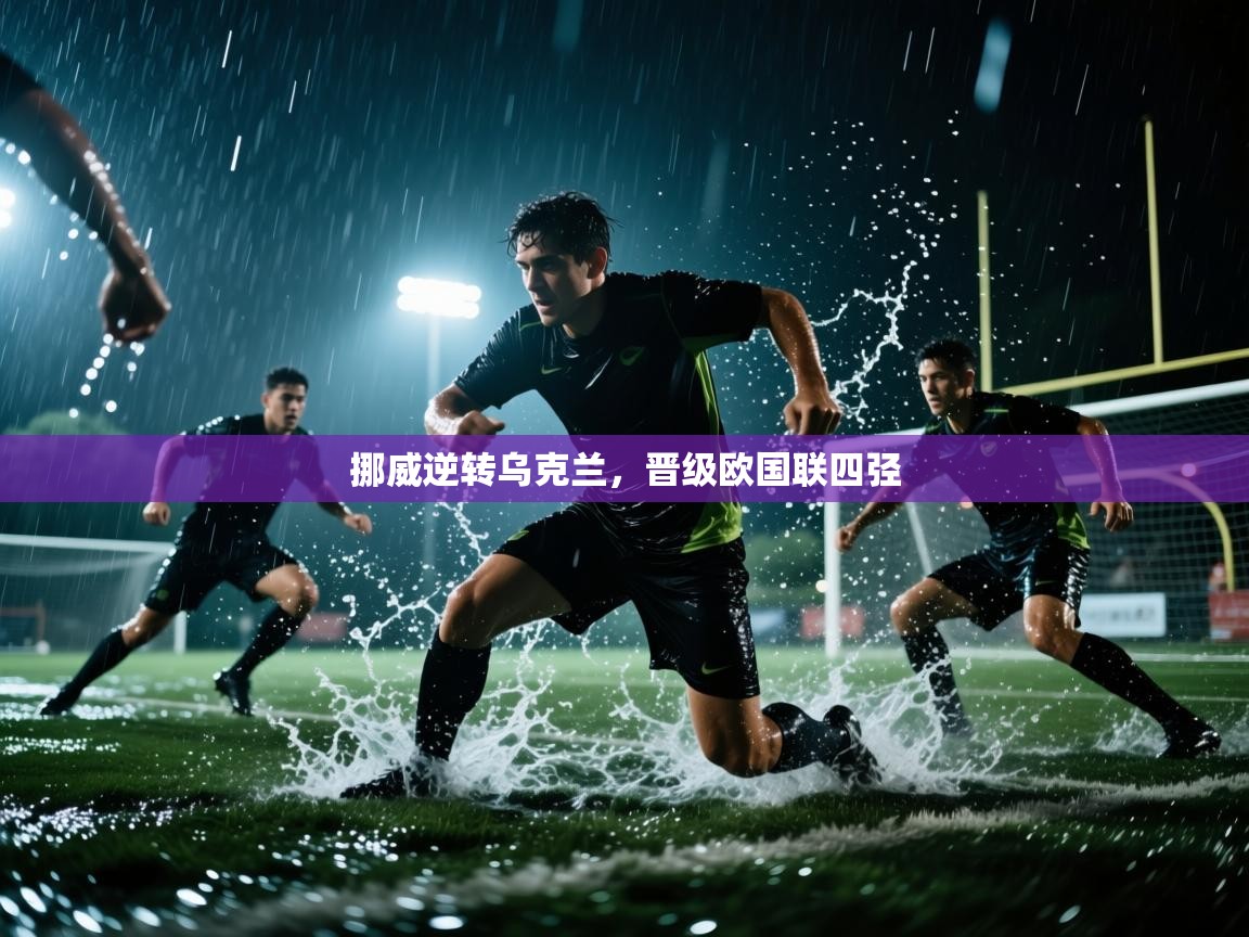 爱游戏平台官网入口-挪威逆转乌克兰，晋级欧国联四弪  第3张