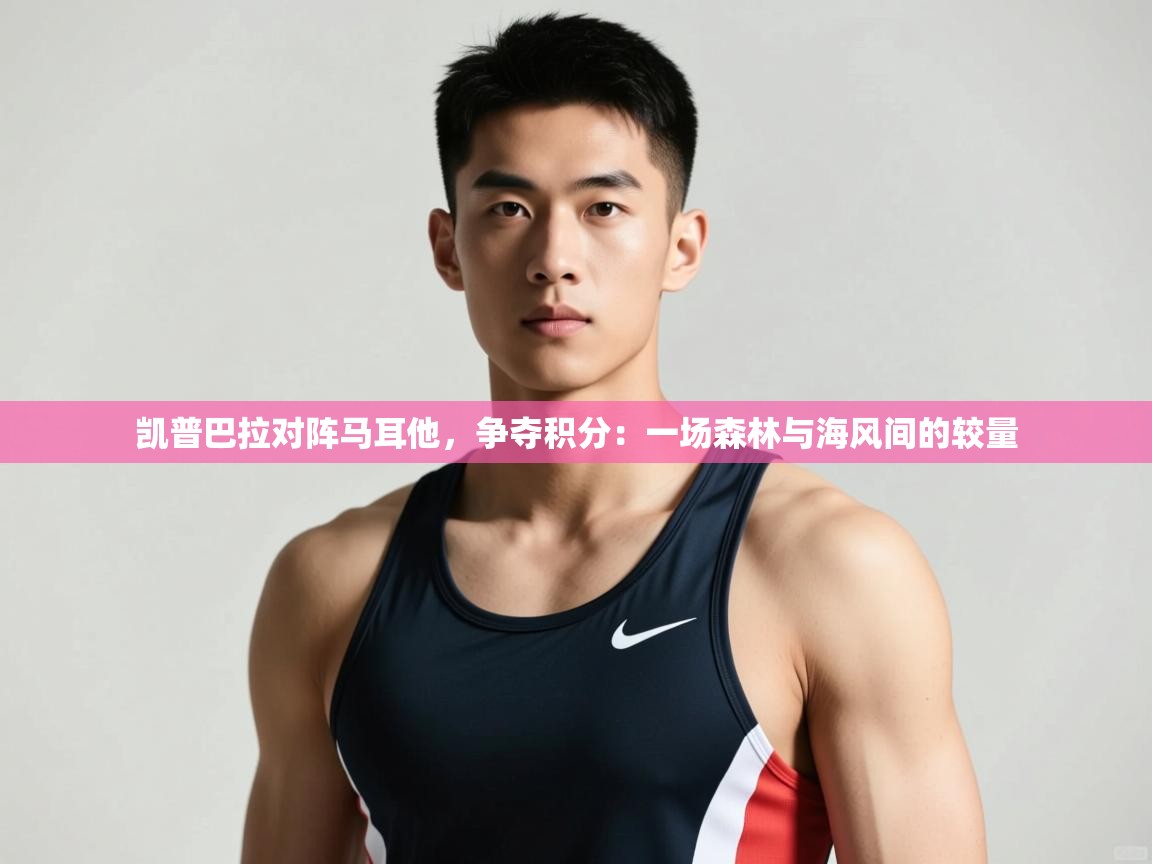 爱体育游戏网站-凯普巴拉对阵马耳他，争夺积分：一场森林与海风间的较量  第4张