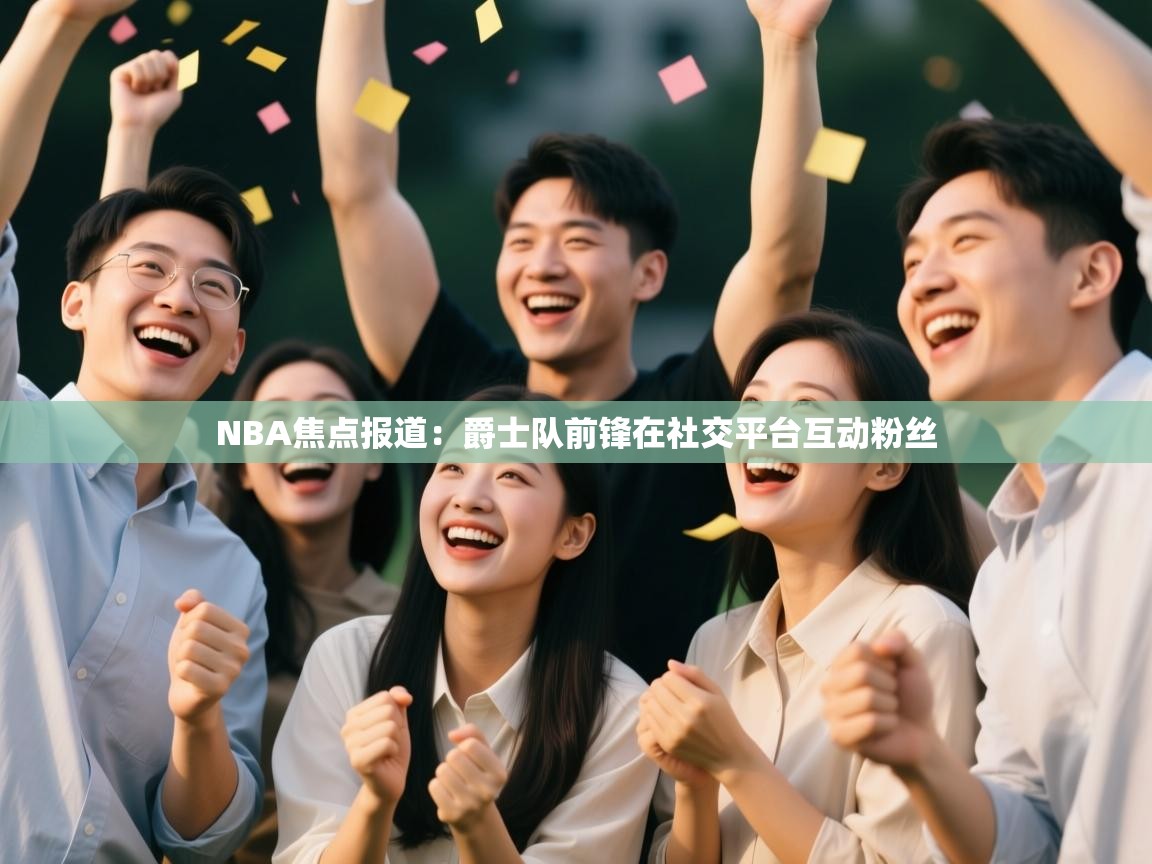 欢娱游戏平台-NBA焦点报道：爵士队前锋在社交平台互动粉丝  第2张