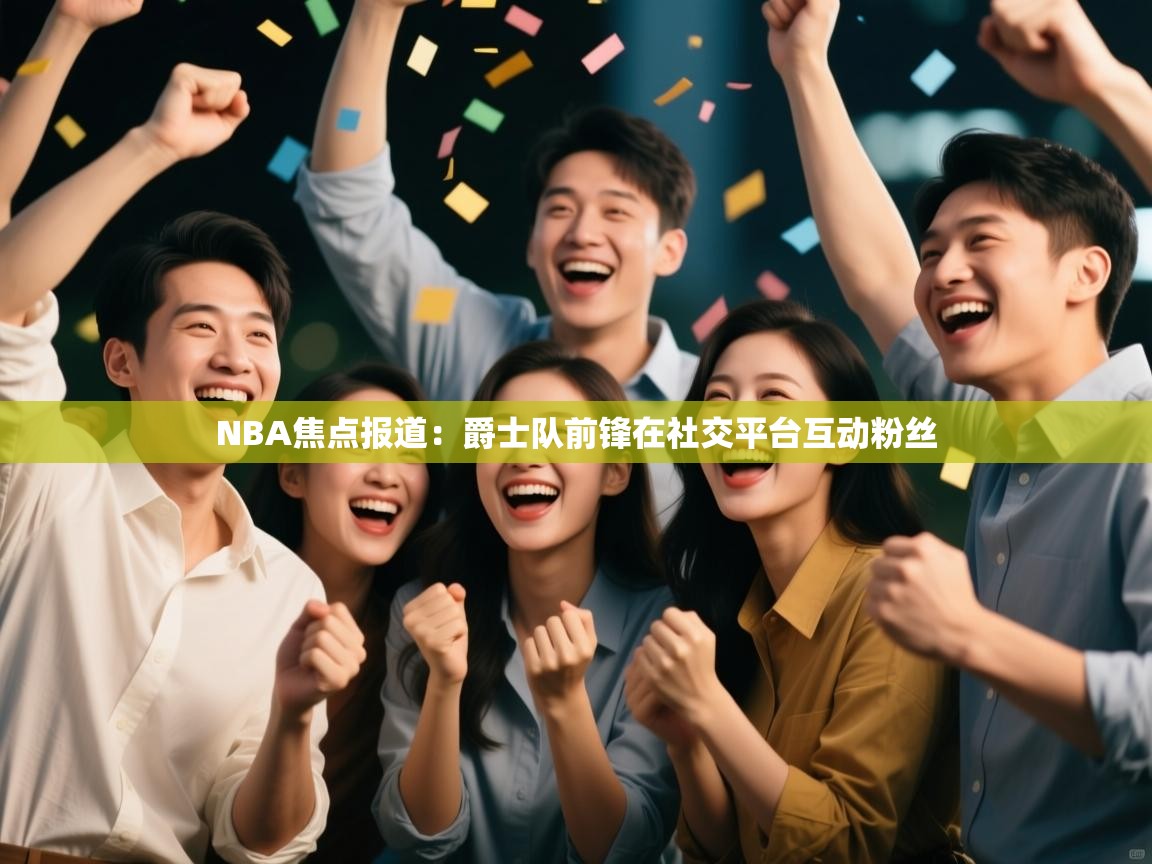 欢娱游戏平台-NBA焦点报道：爵士队前锋在社交平台互动粉丝  第3张